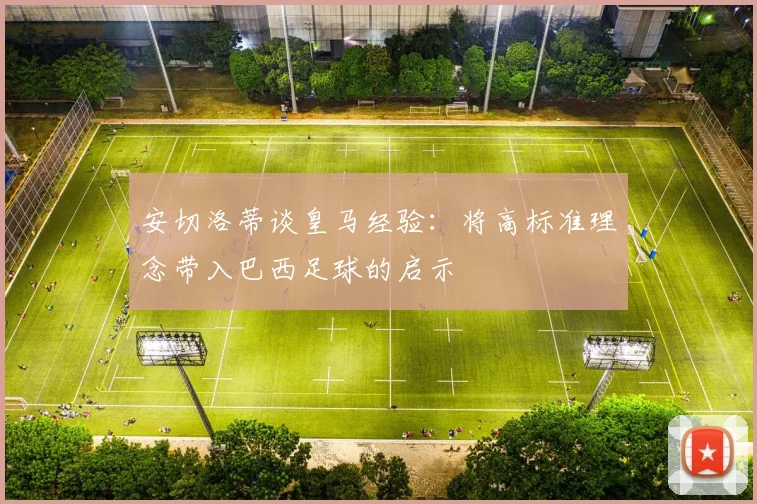 安切洛蒂谈皇马经验：将高标准理念带入巴西足球的启示
