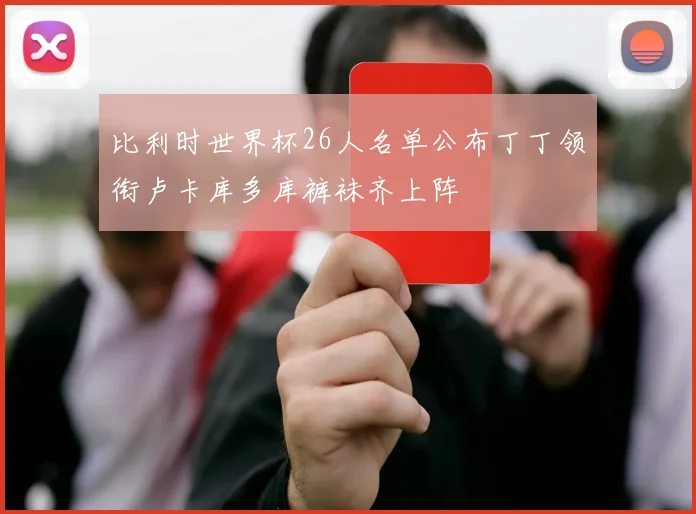 比利时世界杯26人名单公布丁丁领衔卢卡库多库裤袜齐上阵