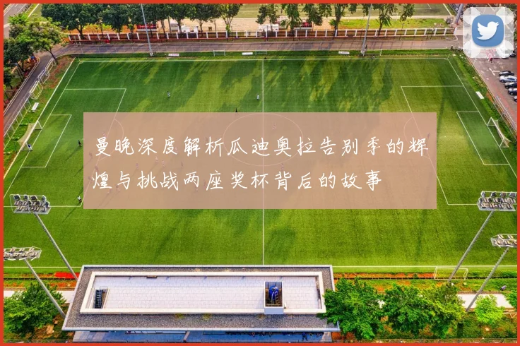 曼晚深度解析瓜迪奥拉告别季的辉煌与挑战两座奖杯背后的故事