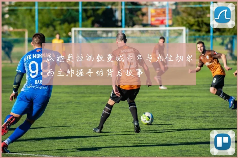瓜迪奥拉执教曼城六年与九位切尔西主帅握手的背后故事