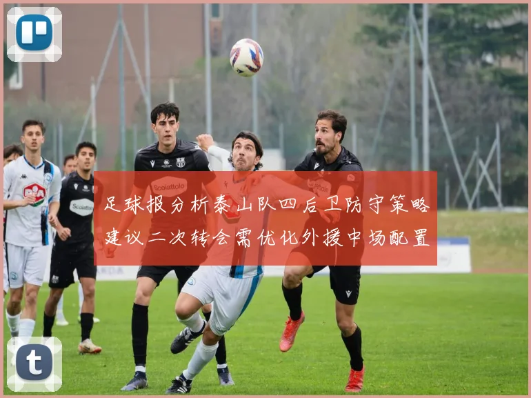 足球报分析泰山队四后卫防守策略建议二次转会需优化外援中场配置