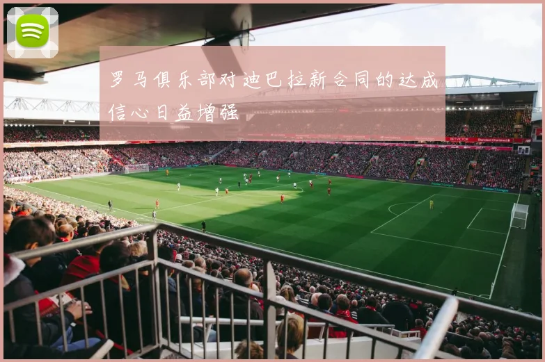 罗马俱乐部对迪巴拉新合同的达成信心日益增强