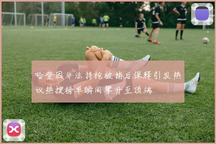 哈登因非法持枪被捕后保释引发热议热搜榜单瞬间攀升至顶端
