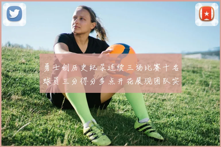 勇士创历史纪录连续三场比赛十名球员三分得分多点开花展现团队实力