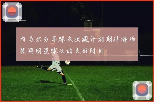 内马尔分享球衣收藏计划期待墙面装满明星球衣的美好时刻