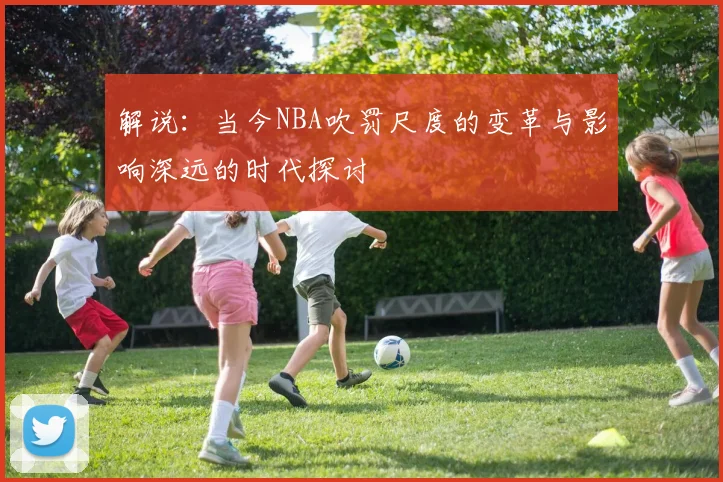 解说：当今NBA吹罚尺度的变革与影响深远的时代探讨