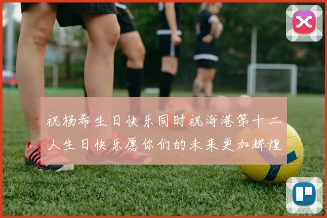祝杨希生日快乐同时祝海港第十二人生日快乐愿你们的未来更加辉煌绚烂