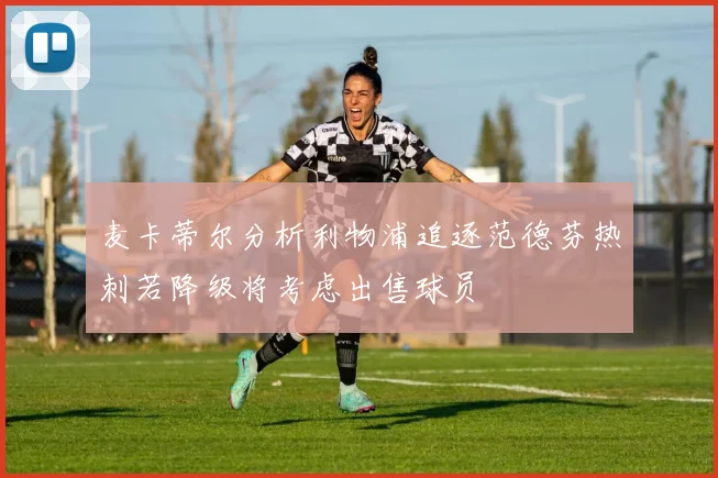 麦卡蒂尔分析利物浦追逐范德芬热刺若降级将考虑出售球员