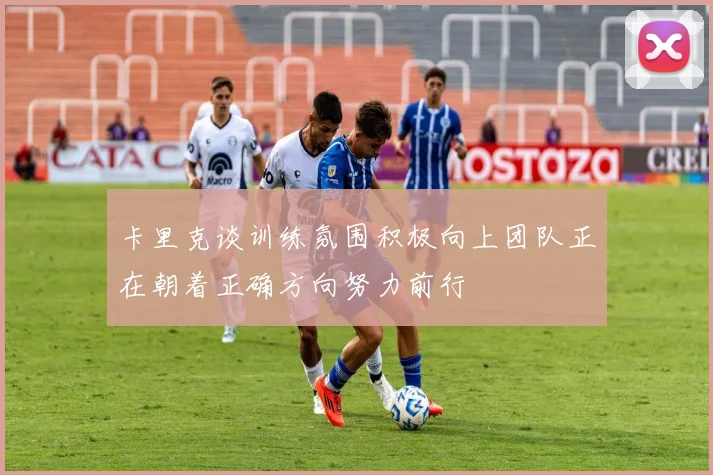 卡里克谈训练氛围积极向上团队正在朝着正确方向努力前行