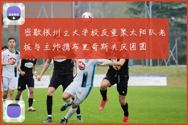 密歇根州立大学校友重聚太阳队老板与主帅携布里奇斯共庆团圆