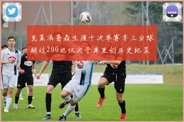 克莱汤普森生涯十次单赛季三分球超过200记仅次于库里创历史纪录