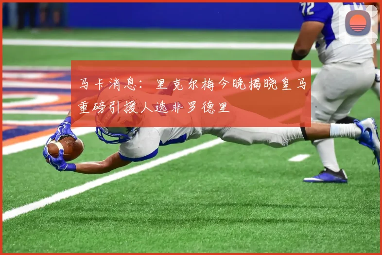 马卡消息：里克尔梅今晚揭晓皇马重磅引援人选非罗德里
