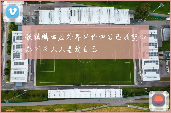 张镇麟回应外界评价坦言已调整心态不求人人喜爱自己