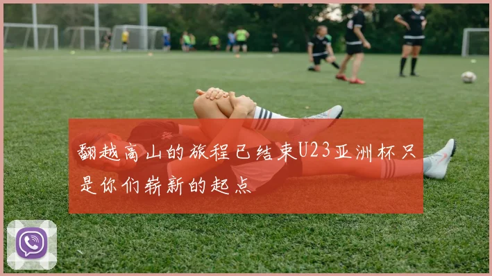 翻越高山的旅程已结束U23亚洲杯只是你们崭新的起点
