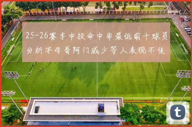 25-26赛季中投命中率最低前十球员分析字母哥阿门威少等人表现不佳