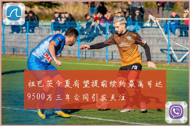 祖巴茨今夏有望提前续约最高可达9500万三年合同引发关注