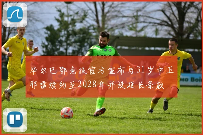 毕尔巴鄂竞技官方宣布与31岁中卫耶雷续约至2028年并设延长条款